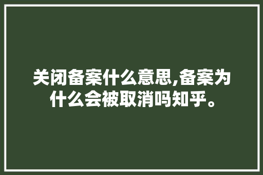 关闭备案什么意思,备案为什么会被取消吗知乎。 关闭备案什么意思,备案为什么会被取消吗知乎。 必应SEO