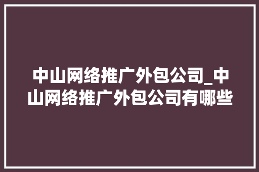 中山网络推广外包公司_中山网络推广外包公司有哪些。 中山网络推广外包公司_中山网络推广外包公司有哪些。 网站建设公司