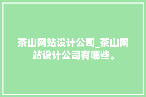 茶山网站设计公司_茶山网站设计公司有哪些。 茶山网站设计公司_茶山网站设计公司有哪些。 网站建设公司
