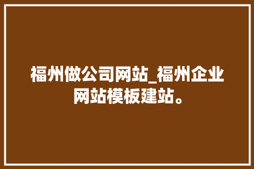 福州做公司网站_福州企业网站模板建站。 福州做公司网站_福州企业网站模板建站。 网站建设公司