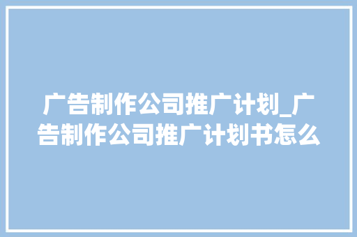 广告制作公司推广计划_广告制作公司推广计划书怎么写。