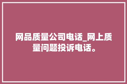 网品质量公司电话_网上质量问题投诉电话。 网品质量公司电话_网上质量问题投诉电话。 网站建设公司