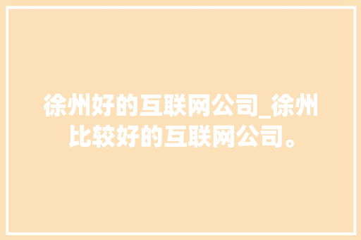 徐州好的互联网公司_徐州比较好的互联网公司。 徐州好的互联网公司_徐州比较好的互联网公司。 网站建设公司