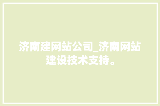 济南建网站公司_济南网站建设技术支持。 网站建设公司 济南建网站公司_济南网站建设技术支持。 济南建网站公司_济南网站建设技术支持。 网站建设公司