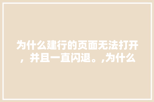 为什么建行的页面无法打开，并且一直闪退。,为什么建行网页打不开了。 为什么建行的页面无法打开，并且一直闪退。,为什么建行网页打不开了。 神马SEO