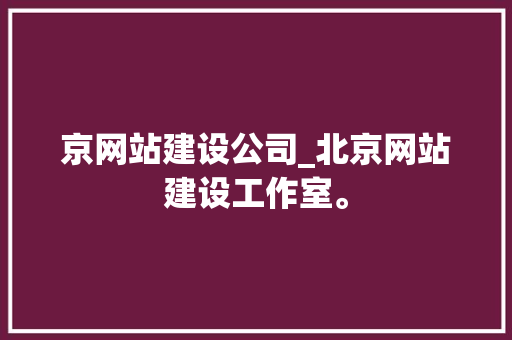 京网站建设公司_北京网站建设工作室。 京网站建设公司_北京网站建设工作室。 网站建设公司