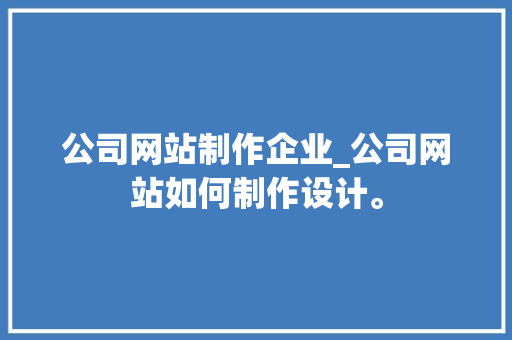 公司网站制作企业_公司网站如何制作设计。 公司网站制作企业_公司网站如何制作设计。 网站建设公司