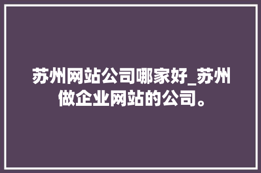 苏州网站公司哪家好_苏州做企业网站的公司。 苏州网站公司哪家好_苏州做企业网站的公司。 网站建设公司