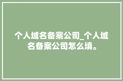 个人域名备案公司_个人域名备案公司怎么填。 个人域名备案公司_个人域名备案公司怎么填。 网站建设公司