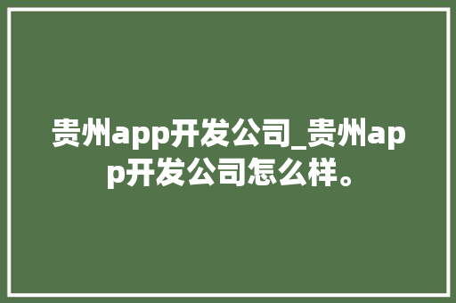 贵州app开发公司_贵州app开发公司怎么样。 贵州app开发公司_贵州app开发公司怎么样。 网站建设公司