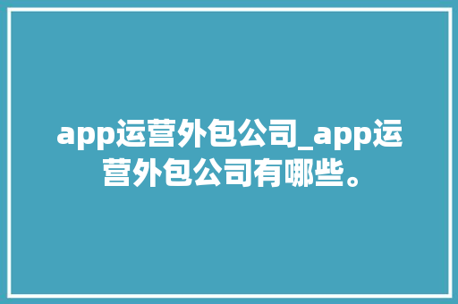app运营外包公司_app运营外包公司有哪些。 app运营外包公司_app运营外包公司有哪些。 网站建设公司