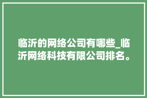 临沂的网络公司有哪些_临沂网络科技有限公司排名。 临沂的网络公司有哪些_临沂网络科技有限公司排名。 网站建设公司