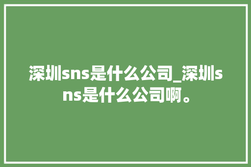 深圳sns是什么公司_深圳sns是什么公司啊。 深圳sns是什么公司_深圳sns是什么公司啊。 网站建设公司