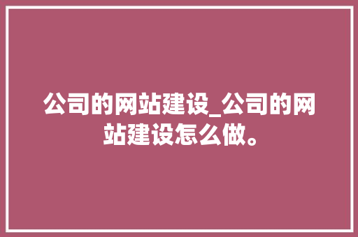 公司的网站建设_公司的网站建设怎么做。 公司的网站建设_公司的网站建设怎么做。 网站建设公司