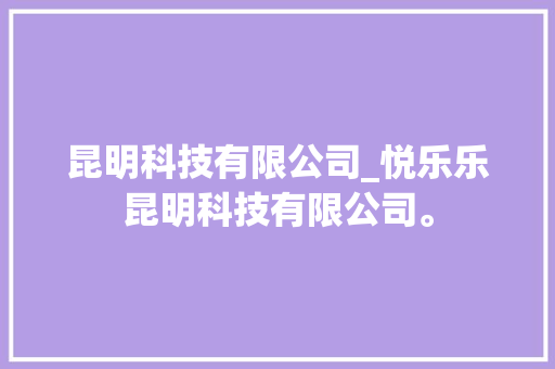 昆明科技有限公司_悦乐乐昆明科技有限公司。 昆明科技有限公司_悦乐乐昆明科技有限公司。 网站建设公司