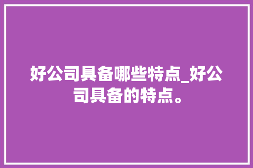 好公司具备哪些特点_好公司具备的特点。 好公司具备哪些特点_好公司具备的特点。 网站建设公司