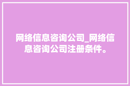 网络信息咨询公司_网络信息咨询公司注册条件。 网络信息咨询公司_网络信息咨询公司注册条件。 网站建设公司