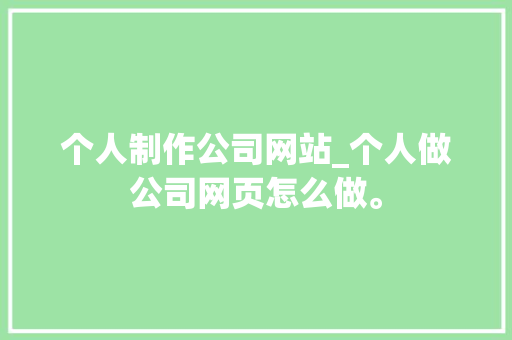 个人制作公司网站_个人做公司网页怎么做。 个人制作公司网站_个人做公司网页怎么做。 网站建设公司