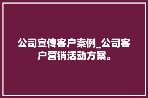 公司宣传客户案例_公司客户营销活动方案。 公司宣传客户案例_公司客户营销活动方案。 网站建设公司