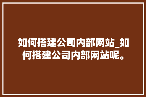如何搭建公司内部网站_如何搭建公司内部网站呢。 如何搭建公司内部网站_如何搭建公司内部网站呢。 网站建设公司