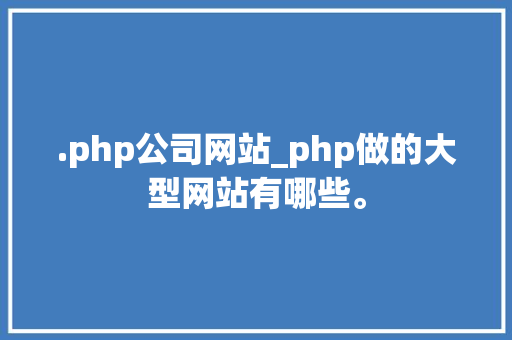 .php公司网站_php做的大型网站有哪些。 .php公司网站_php做的大型网站有哪些。 网站建设公司