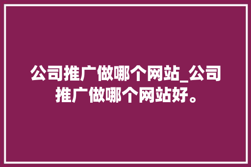 公司推广做哪个网站_公司推广做哪个网站好。 公司推广做哪个网站_公司推广做哪个网站好。 网站建设公司