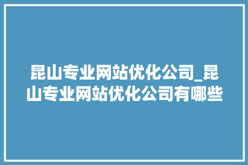 昆山专业网站优化公司_昆山专业网站优化公司有哪些。 昆山专业网站优化公司_昆山专业网站优化公司有哪些。 网站建设公司