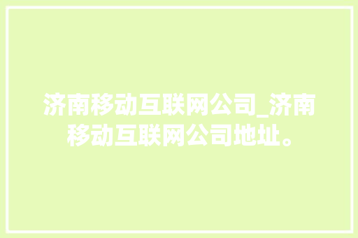济南移动互联网公司_济南移动互联网公司地址。 网站建设公司 济南移动互联网公司_济南移动互联网公司地址。 济南移动互联网公司_济南移动互联网公司地址。 网站建设公司