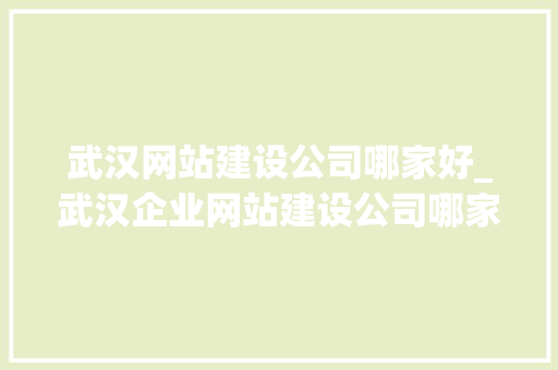 武汉网站建设公司哪家好_武汉企业网站建设公司哪家好。 武汉网站建设公司哪家好_武汉企业网站建设公司哪家好。 网站建设公司