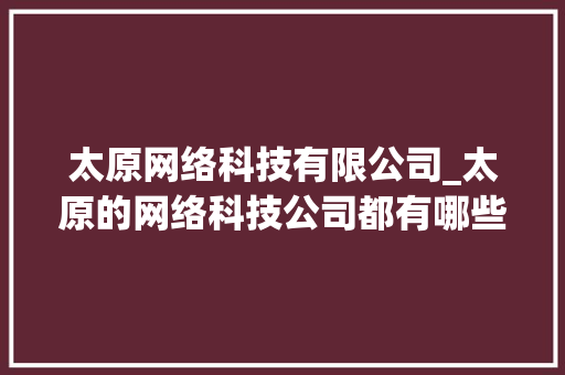 太原网络科技有限公司_太原的网络科技公司都有哪些。 太原网络科技有限公司_太原的网络科技公司都有哪些。 网站建设公司