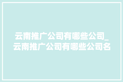 云南推广公司有哪些公司_云南推广公司有哪些公司名字。 云南推广公司有哪些公司_云南推广公司有哪些公司名字。 网站建设公司