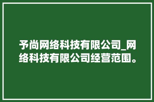 予尚网络科技有限公司_网络科技有限公司经营范围。 予尚网络科技有限公司_网络科技有限公司经营范围。 网站建设公司