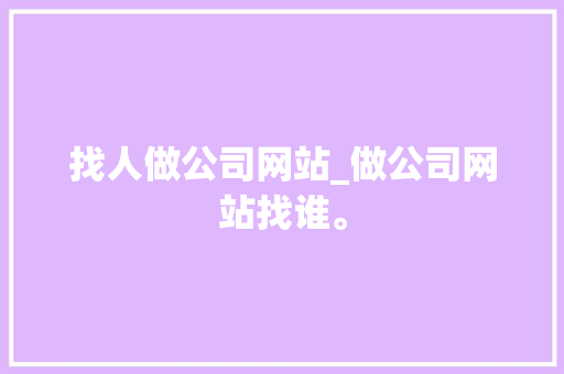 找人做公司网站_做公司网站找谁。 找人做公司网站_做公司网站找谁。 网站建设公司