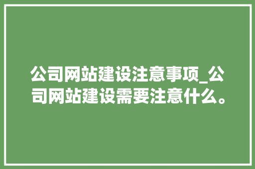 公司网站建设注意事项_公司网站建设需要注意什么。 公司网站建设注意事项_公司网站建设需要注意什么。 网站建设公司