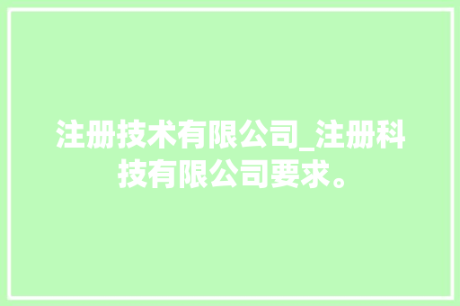 注册技术有限公司_注册科技有限公司要求。