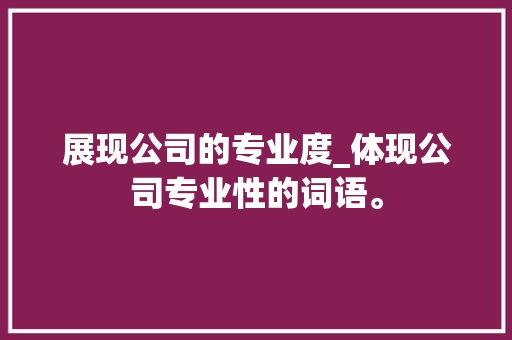展现公司的专业度_体现公司专业性的词语。 展现公司的专业度_体现公司专业性的词语。 网站建设公司