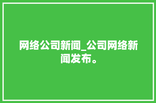 网络公司新闻_公司网络新闻发布。 网络公司新闻_公司网络新闻发布。 网站建设公司