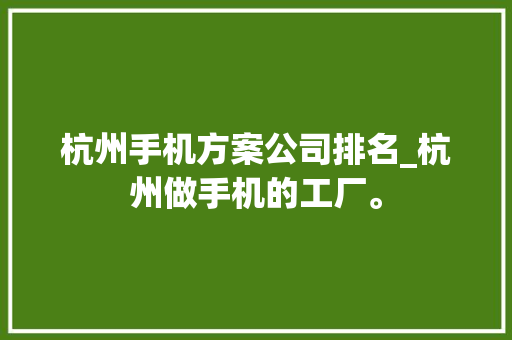 杭州手机方案公司排名_杭州做手机的工厂。 杭州手机方案公司排名_杭州做手机的工厂。 网站建设公司