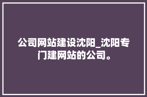 公司网站建设沈阳_沈阳专门建网站的公司。 公司网站建设沈阳_沈阳专门建网站的公司。 网站建设公司