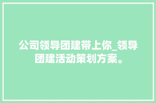 公司领导团建带上你_领导团建活动策划方案。 公司领导团建带上你_领导团建活动策划方案。 网站建设公司
