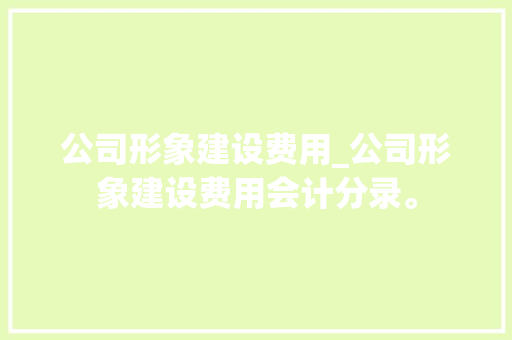 公司形象建设费用_公司形象建设费用会计分录。 公司形象建设费用_公司形象建设费用会计分录。 网站建设公司