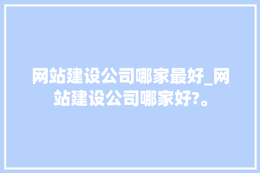 网站建设公司哪家最好_网站建设公司哪家好?。 网站建设公司哪家最好_网站建设公司哪家好?。 网站建设公司