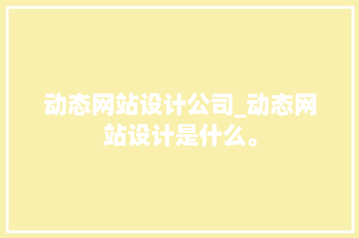 动态网站设计公司_动态网站设计是什么。 动态网站设计公司_动态网站设计是什么。 网站建设公司
