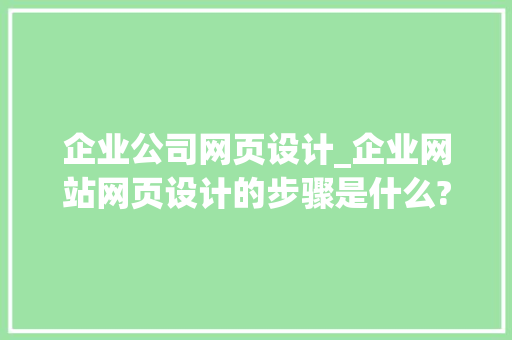 企业公司网页设计_企业网站网页设计的步骤是什么?。 企业公司网页设计_企业网站网页设计的步骤是什么?。 网站建设公司