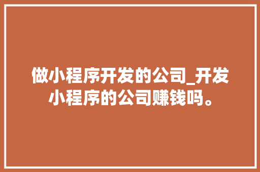 做小程序开发的公司_开发小程序的公司赚钱吗。 做小程序开发的公司_开发小程序的公司赚钱吗。 网站建设公司