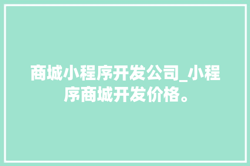 商城小程序开发公司_小程序商城开发价格。 商城小程序开发公司_小程序商城开发价格。 网站建设公司