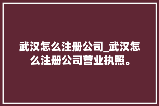 武汉怎么注册公司_武汉怎么注册公司营业执照。