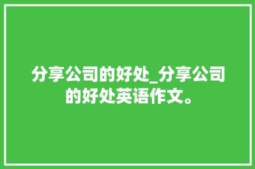 分享公司的好处_分享公司的好处英语作文。 分享公司的好处_分享公司的好处英语作文。 网站建设公司