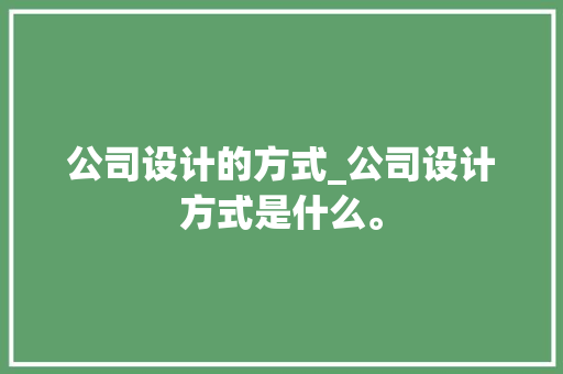 公司设计的方式_公司设计方式是什么。 公司设计的方式_公司设计方式是什么。 网站建设公司