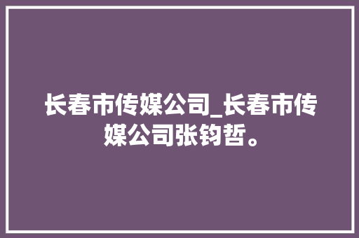 长春市传媒公司_长春市传媒公司张钧哲。 长春市传媒公司_长春市传媒公司张钧哲。 网站建设公司